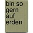 Bin so gern auf Erden