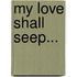 My Love Shall Seep...
