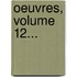 Oeuvres, Volume 12...