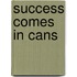 Success Comes In Cans