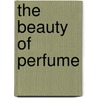 The Beauty of Perfume by Rodney L. Baer