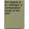 THE LEGEND OF ST. BRENDAN: A COMPARATIVE STUDY OF THE LATIN by J. Mackley