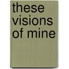 These Visions Of Mine by Tina Sayward