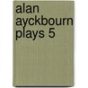 Alan Ayckbourn Plays 5 by Alan Ayckbourne