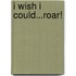 I Wish I Could...Roar!