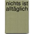 Nichts ist alltäglich