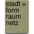 Stadt = Form Raum Netz