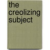 The Creolizing Subject by Michael J. Monahan