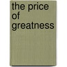 The Price Of Greatness by Arnold M. Ludwig