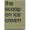 The Scoop on Ice Cream by Catherine Ipcizade