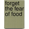 Forget The Fear Of Food by Chris Fenn