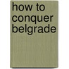 How To Conquer Belgrade by Slobodan Djuricic