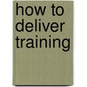 How To Deliver Training door Martin Orridge