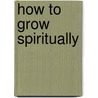 How to Grow Spiritually door W. Dale Oldham