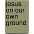 Jesus On Our Own Ground