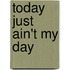 Today Just Ain't My Day