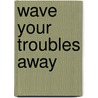 Wave Your Troubles Away door Iyasha T. Edwards