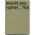 Would You Rather...?Lol