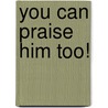 You Can Praise Him Too! by Stacy Bolton