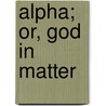 Alpha; Or, God In Matter by Thomas Clarke