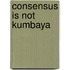 Consensus Is Not Kumbaya