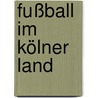 Fußball Im Kölner Land door Heiner Gilmeister