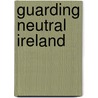 Guarding Neutral Ireland by Michael Kennedy