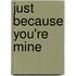 Just Because You'Re Mine