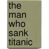 The Man Who Sank Titanic by Sally Nilsson