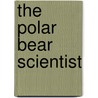The Polar Bear Scientist by Peter Lourie