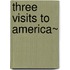 Three Visits To America~