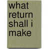 What Return Shall I Make by Valerie C. Scanlon