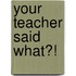 Your Teacher Said What?!