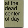 At the Dead Center of Day by Walter Bargen