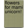 Flowers for Mami Unicorn! by Rosemary Contreras