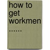 How To Get Workmen ...... door H.A. Worman