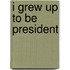 I Grew Up to Be President