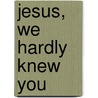 Jesus, We Hardly Knew You door A. Scott Dunlop