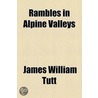 Rambles In Alpine Valleys by James William Tutt