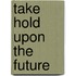 Take Hold Upon the Future