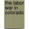 The Labor War In Colorado door Benjamin Hanford