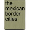 The Mexican Border Cities door James Roberto Curtis