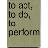 To Act, to Do, to Perform door Alice Rayner