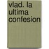 Vlad. La Ultima Confesion