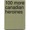 100 More Canadian Heroines by Merna Forster