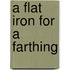 A Flat Iron For A Farthing