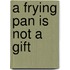 A Frying Pan Is Not A Gift