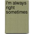 I'm Always Right Sometimes