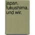 Japan. Fukushima. Und wir.
