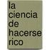 La Ciencia De Hacerse Rico